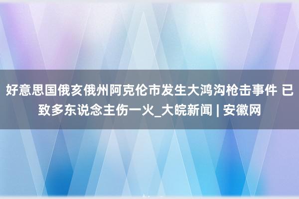 好意思国俄亥俄州阿克伦市发生大鸿沟枪击事件 已致多东说念主伤一火_大皖新闻 | 安徽网