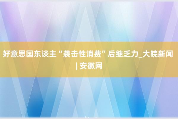 好意思国东谈主“袭击性消费”后继乏力_大皖新闻 | 安徽网