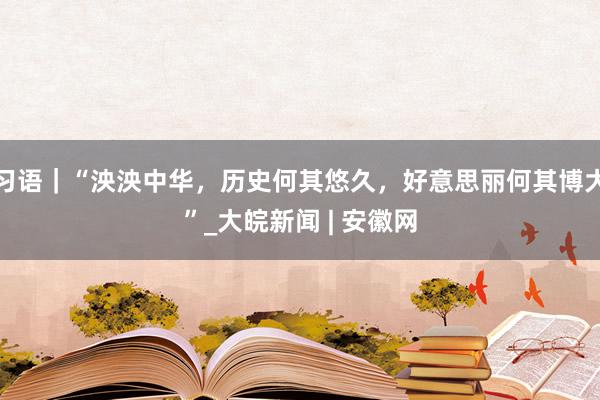 习语｜“泱泱中华，历史何其悠久，好意思丽何其博大”_大皖新闻 | 安徽网