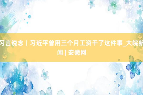 习言说念｜习近平曾用三个月工资干了这件事_大皖新闻 | 安徽网