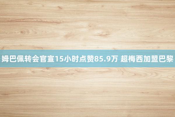 姆巴佩转会官宣15小时点赞85.9万 超梅西加盟巴黎