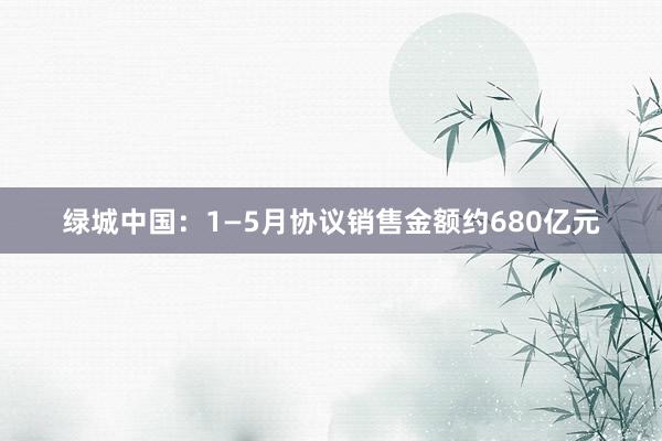 绿城中国：1—5月协议销售金额约680亿元