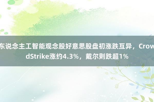 东说念主工智能观念股好意思股盘初涨跌互异，CrowdStrike涨约4.3%，戴尔则跌超1%