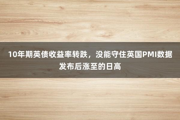 10年期英债收益率转跌，没能守住英国PMI数据发布后涨至的日高