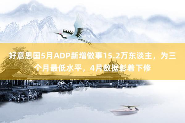 好意思国5月ADP新增做事15.2万东谈主，为三个月最低水平，4月数据彰着下修