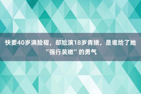 快要40岁满脸褶，却尬演18岁青娥，是谁给了她“强行装嫩”的勇气