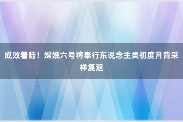 成效着陆！嫦娥六号将奉行东说念主类初度月背采样复返