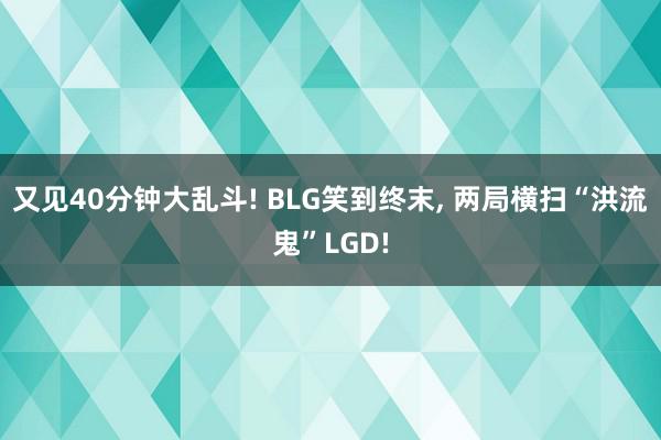 又见40分钟大乱斗! BLG笑到终末, 两局横扫“洪流鬼”LGD!