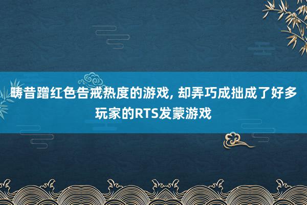 畴昔蹭红色告戒热度的游戏, 却弄巧成拙成了好多玩家的RTS发蒙游戏