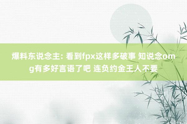 爆料东说念主: 看到fpx这样多破事 知说念omg有多好言语了吧 连负约金王人不要