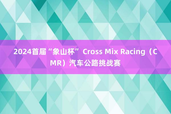 2024首届“象山杯” Cross Mix Racing（CMR）汽车公路挑战赛