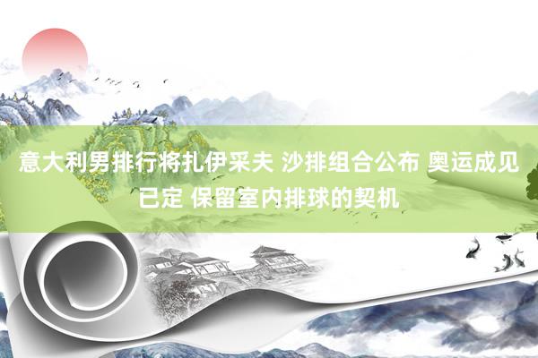 意大利男排行将扎伊采夫 沙排组合公布 奥运成见已定 保留室内排球的契机