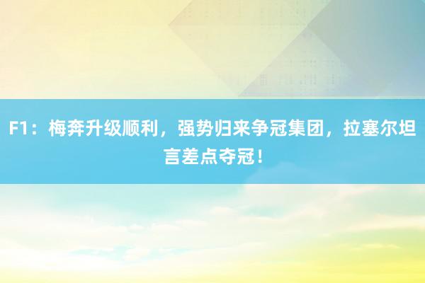 F1：梅奔升级顺利，强势归来争冠集团，拉塞尔坦言差点夺冠！