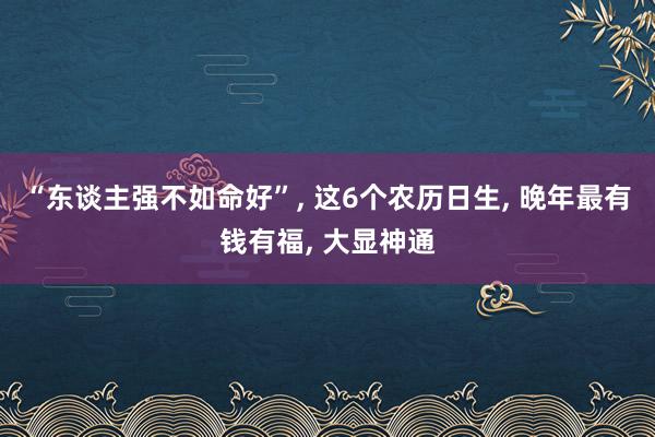 “东谈主强不如命好”, 这6个农历日生, 晚年最有钱有福, 大显神通