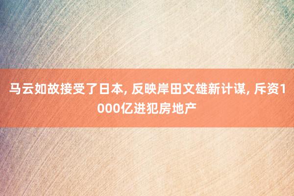 马云如故接受了日本, 反映岸田文雄新计谋, 斥资1000亿进犯房地产