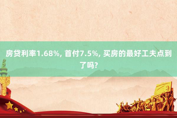 房贷利率1.68%, 首付7.5%, 买房的最好工夫点到了吗?