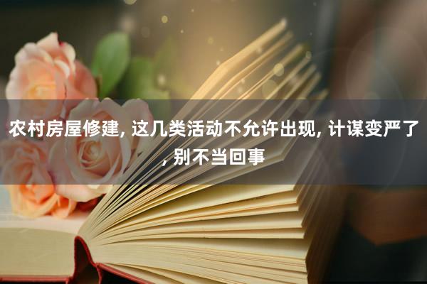 农村房屋修建, 这几类活动不允许出现, 计谋变严了, 别不当回事