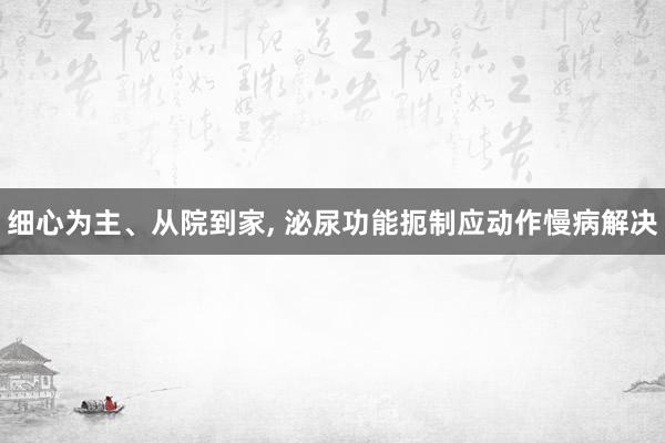 细心为主、从院到家, 泌尿功能扼制应动作慢病解决