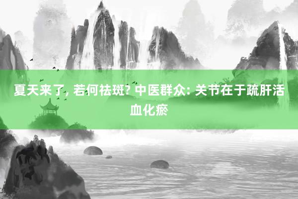 夏天来了, 若何祛斑? 中医群众: 关节在于疏肝活血化瘀