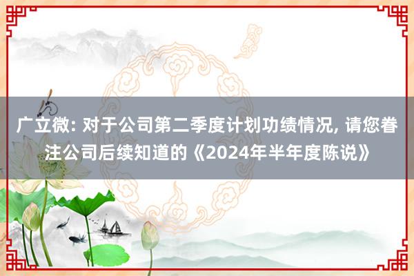 广立微: 对于公司第二季度计划功绩情况, 请您眷注公司后续知道的《2024年半年度陈说》