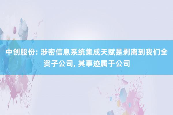 中创股份: 涉密信息系统集成天赋是剥离到我们全资子公司, 其事迹属于公司