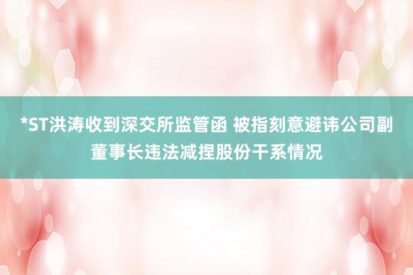 *ST洪涛收到深交所监管函 被指刻意避讳公司副董事长违法减捏股份干系情况