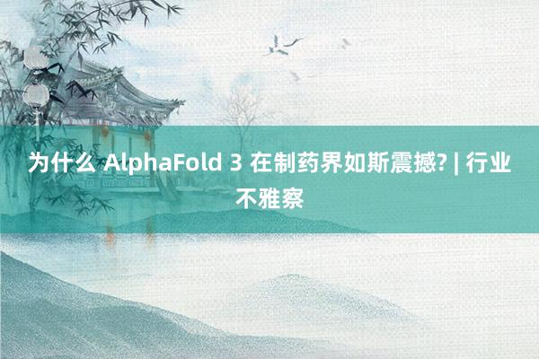 为什么 AlphaFold 3 在制药界如斯震撼? | 行业不雅察