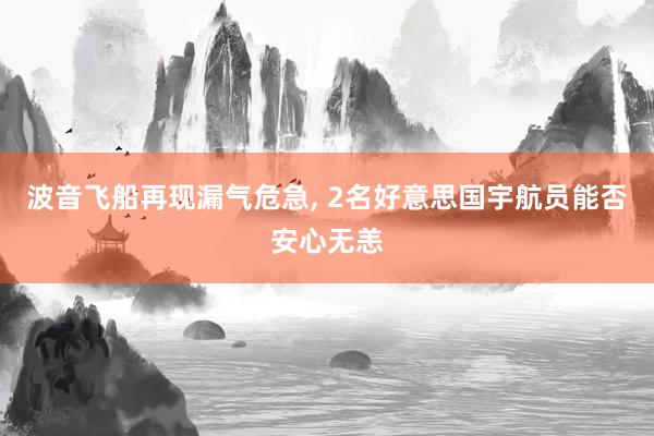 波音飞船再现漏气危急, 2名好意思国宇航员能否安心无恙