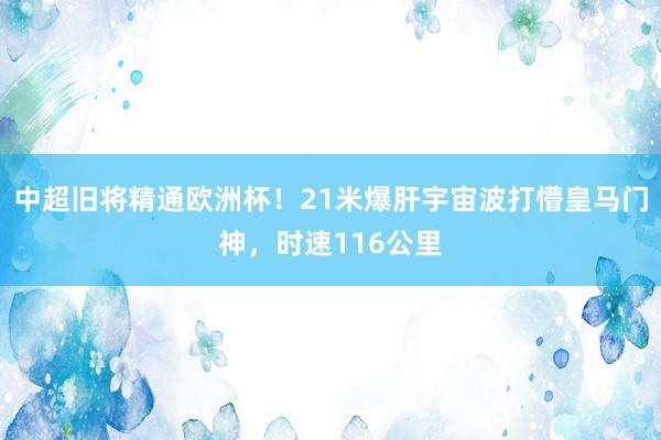 中超旧将精通欧洲杯！21米爆肝宇宙波打懵皇马门神，时速116公里