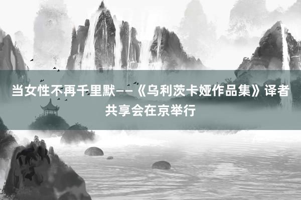 当女性不再千里默——《乌利茨卡娅作品集》译者共享会在京举行