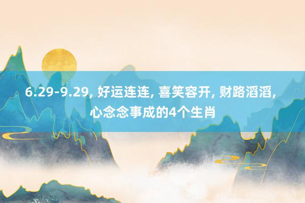 6.29-9.29, 好运连连, 喜笑容开, 财路滔滔, 心念念事成的4个生肖