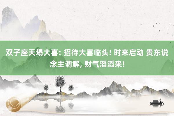 双子座天塌大喜: 招待大喜临头! 时来启动 贵东说念主调解, 财气滔滔来!