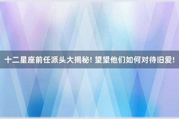 十二星座前任派头大揭秘! 望望他们如何对待旧爱!