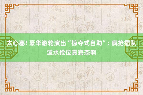 太心塞! 豪华游轮演出“掠夺式自助”: 疯抢插队泼水抢位真窘态啊