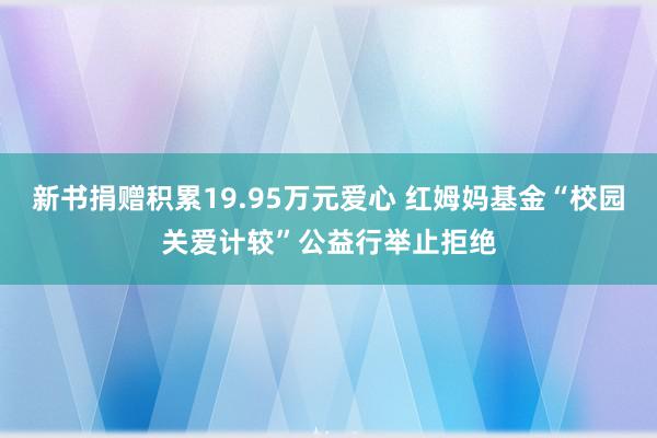 新书捐赠积累19.95万元爱心 红姆妈基金“校园关爱计较”公益行举止拒绝