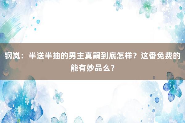 钢岚：半送半抽的男主真嗣到底怎样？这番免费的能有妙品么？