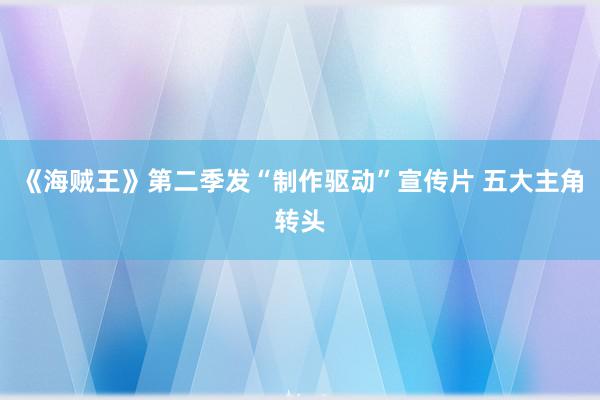 《海贼王》第二季发“制作驱动”宣传片 五大主角转头