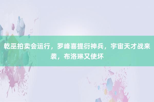 乾巫拍卖会运行，罗峰喜提衍神兵，宇宙天才战来袭，布洛琳又使坏