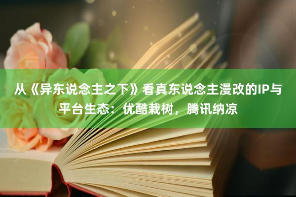 从《异东说念主之下》看真东说念主漫改的IP与平台生态：优酷栽树，腾讯纳凉