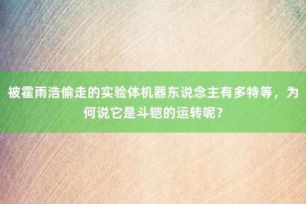 被霍雨浩偷走的实验体机器东说念主有多特等，为何说它是斗铠的运转呢？