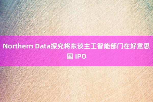 Northern Data探究将东谈主工智能部门在好意思国 IPO