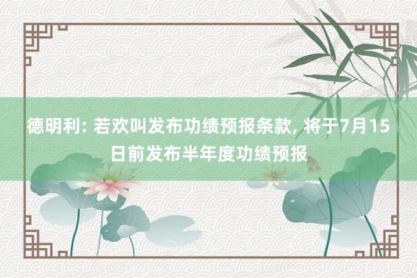 德明利: 若欢叫发布功绩预报条款, 将于7月15日前发布半年度功绩预报