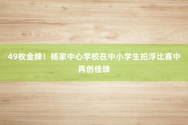 49枚金牌！杨家中心学校在中小学生拍浮比赛中再创佳绩