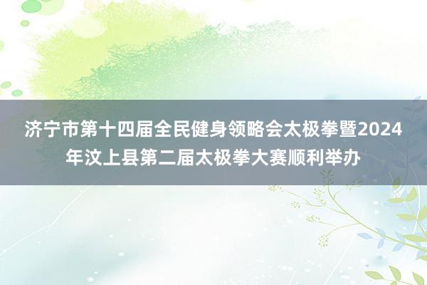 济宁市第十四届全民健身领略会太极拳暨2024年汶上县第二届太极拳大赛顺利举办