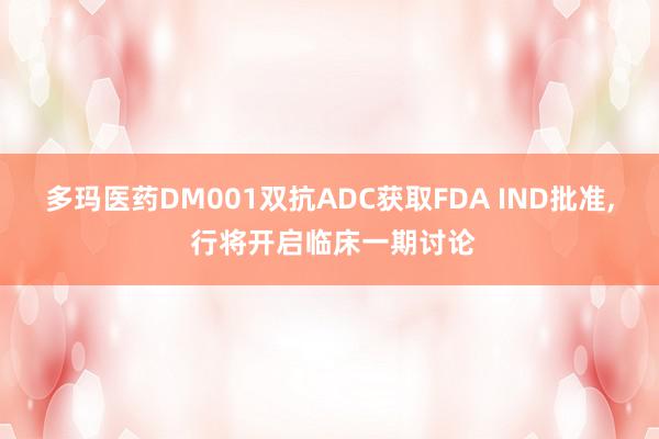 多玛医药DM001双抗ADC获取FDA IND批准, 行将开启临床一期讨论