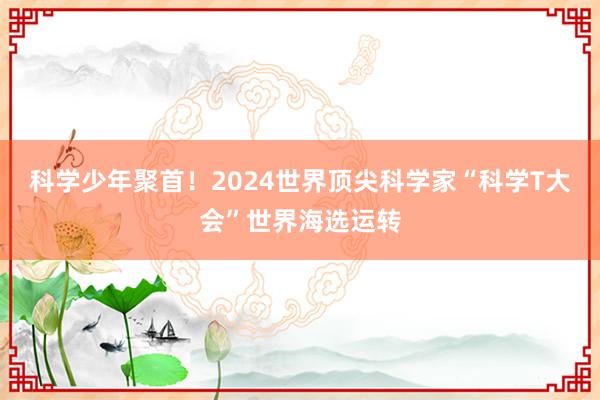 科学少年聚首！2024世界顶尖科学家“科学T大会”世界海选运转