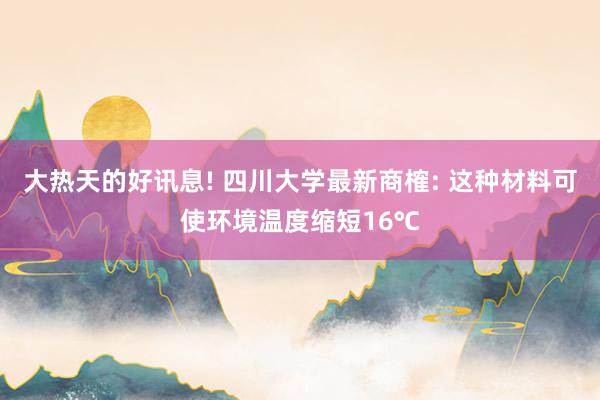 大热天的好讯息! 四川大学最新商榷: 这种材料可使环境温度缩短16℃