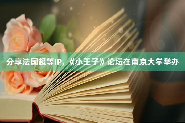 分享法国超等IP, 《小王子》论坛在南京大学举办