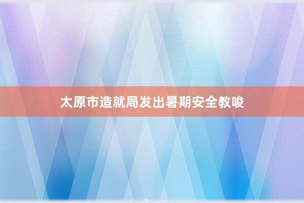 太原市造就局发出暑期安全教唆