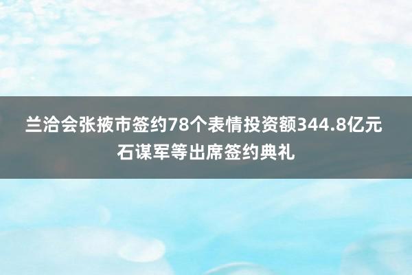 兰洽会张掖市签约78个表情投资额344.8亿元 石谋军等出席签约典礼